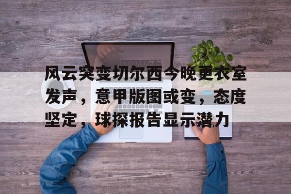 关于风云突变切尔西今晚更衣室发声，意甲版图或变，态度坚定，球探报告显示潜力的信息-爱游戏体育官网